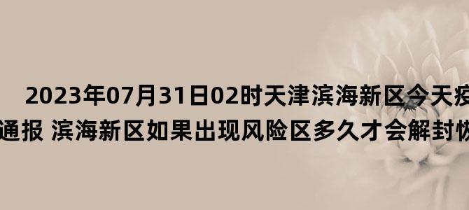 '2023年07月31日02时天津滨海新区今天疫情最新数据消息通报 滨海新区如果出现风险区多久才会解封恢复正常上班开学出行'